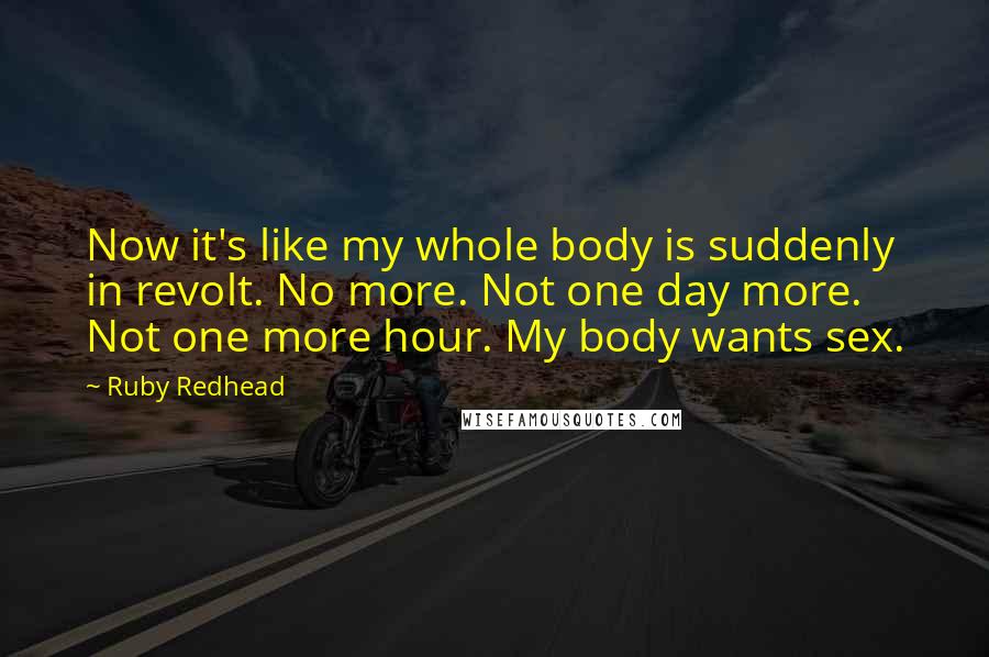 Ruby Redhead Quotes: Now it's like my whole body is suddenly in revolt. No more. Not one day more. Not one more hour. My body wants sex.