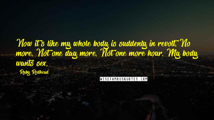 Ruby Redhead Quotes: Now it's like my whole body is suddenly in revolt. No more. Not one day more. Not one more hour. My body wants sex.