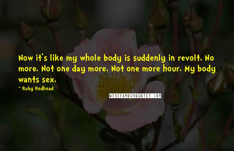 Ruby Redhead Quotes: Now it's like my whole body is suddenly in revolt. No more. Not one day more. Not one more hour. My body wants sex.