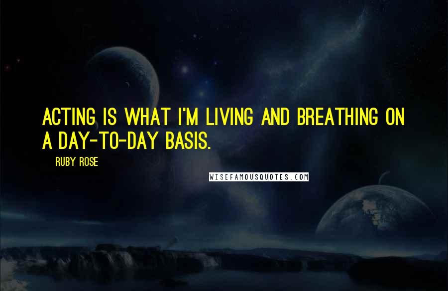 Ruby Rose Quotes: Acting is what I'm living and breathing on a day-to-day basis.