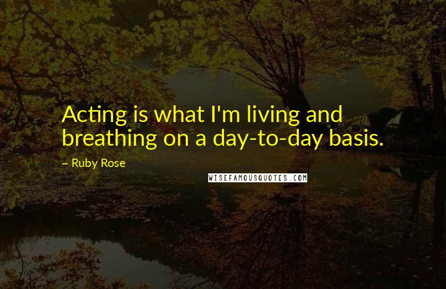 Ruby Rose Quotes: Acting is what I'm living and breathing on a day-to-day basis.