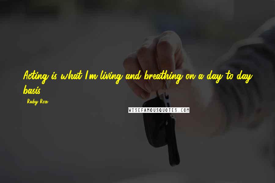 Ruby Rose Quotes: Acting is what I'm living and breathing on a day-to-day basis.