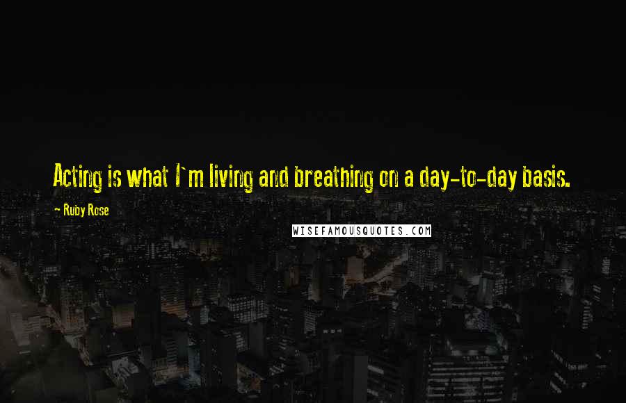 Ruby Rose Quotes: Acting is what I'm living and breathing on a day-to-day basis.