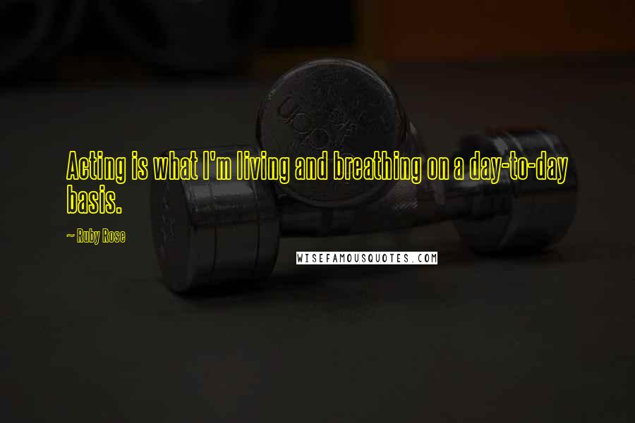 Ruby Rose Quotes: Acting is what I'm living and breathing on a day-to-day basis.