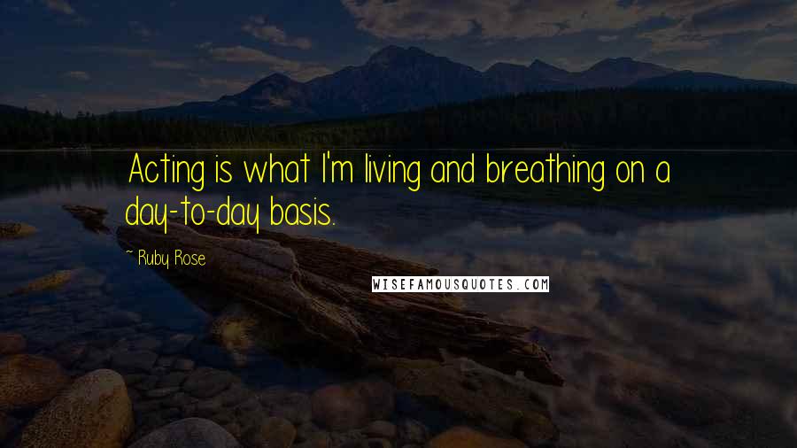Ruby Rose Quotes: Acting is what I'm living and breathing on a day-to-day basis.