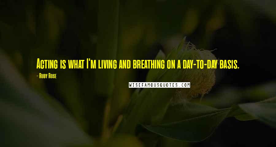 Ruby Rose Quotes: Acting is what I'm living and breathing on a day-to-day basis.