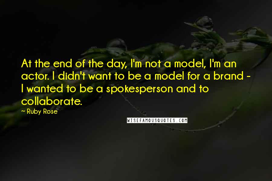 Ruby Rose Quotes: At the end of the day, I'm not a model, I'm an actor. I didn't want to be a model for a brand - I wanted to be a spokesperson and to collaborate.