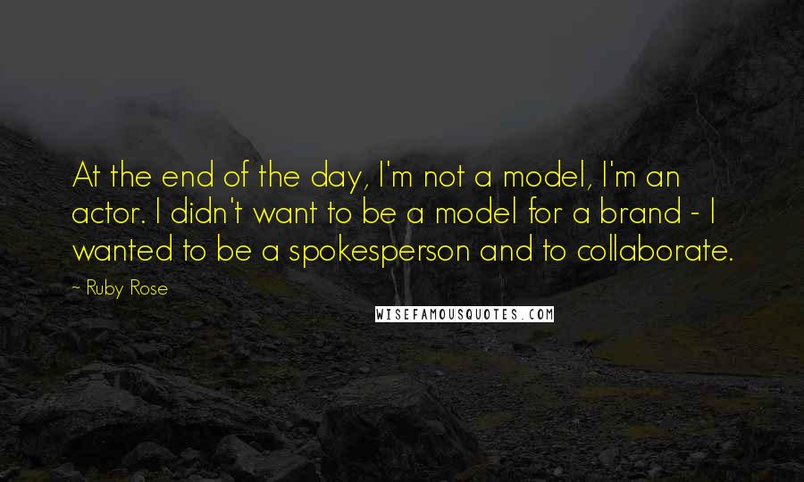 Ruby Rose Quotes: At the end of the day, I'm not a model, I'm an actor. I didn't want to be a model for a brand - I wanted to be a spokesperson and to collaborate.