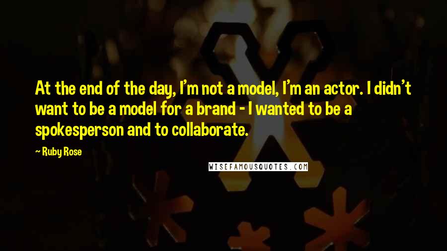 Ruby Rose Quotes: At the end of the day, I'm not a model, I'm an actor. I didn't want to be a model for a brand - I wanted to be a spokesperson and to collaborate.