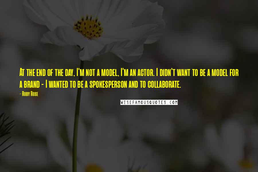 Ruby Rose Quotes: At the end of the day, I'm not a model, I'm an actor. I didn't want to be a model for a brand - I wanted to be a spokesperson and to collaborate.