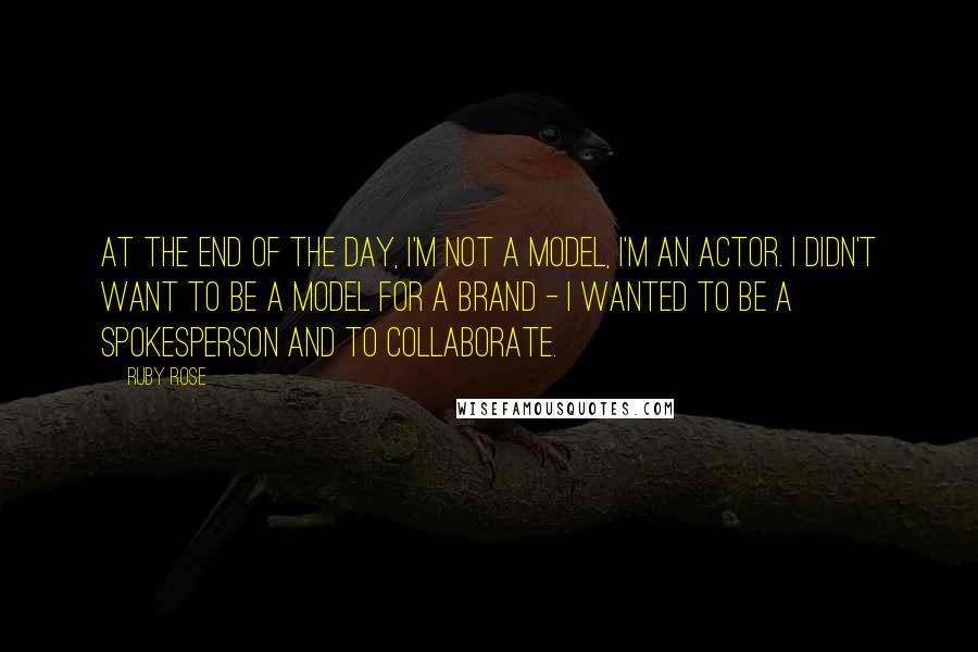 Ruby Rose Quotes: At the end of the day, I'm not a model, I'm an actor. I didn't want to be a model for a brand - I wanted to be a spokesperson and to collaborate.