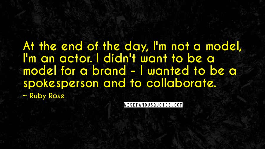 Ruby Rose Quotes: At the end of the day, I'm not a model, I'm an actor. I didn't want to be a model for a brand - I wanted to be a spokesperson and to collaborate.