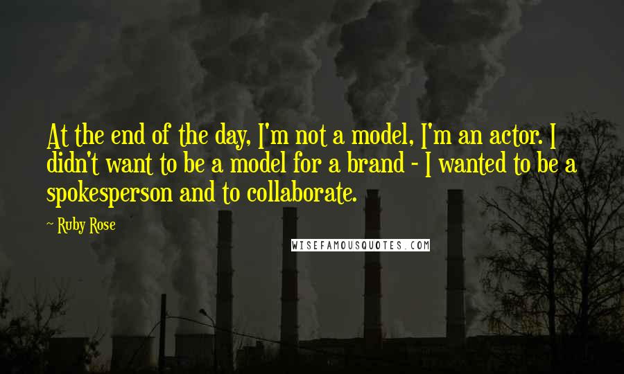 Ruby Rose Quotes: At the end of the day, I'm not a model, I'm an actor. I didn't want to be a model for a brand - I wanted to be a spokesperson and to collaborate.