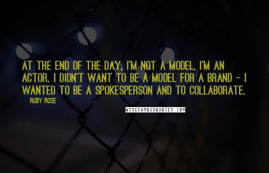 Ruby Rose Quotes: At the end of the day, I'm not a model, I'm an actor. I didn't want to be a model for a brand - I wanted to be a spokesperson and to collaborate.