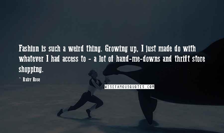 Ruby Rose Quotes: Fashion is such a weird thing. Growing up, I just made do with whatever I had access to - a lot of hand-me-downs and thrift store shopping.