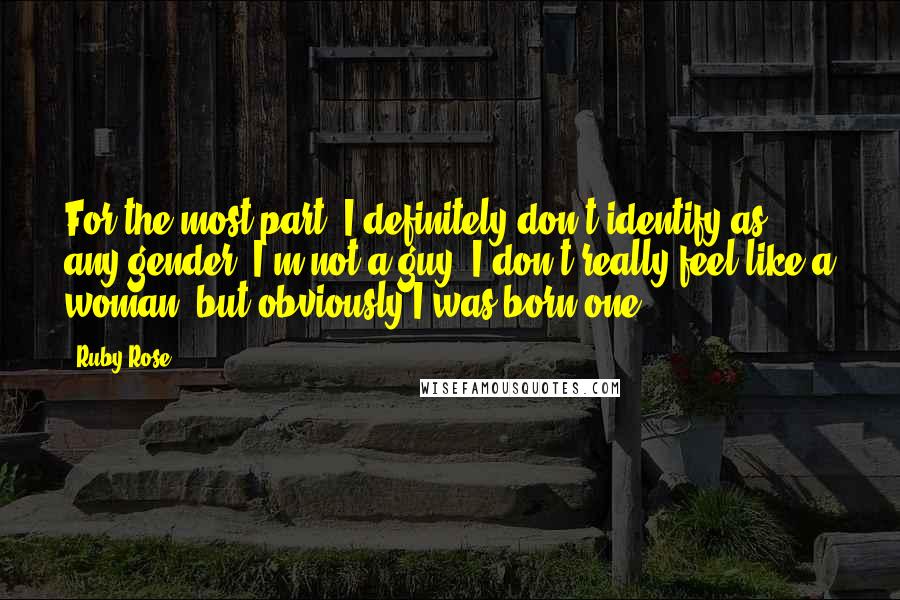 Ruby Rose Quotes: For the most part, I definitely don't identify as any gender. I'm not a guy; I don't really feel like a woman, but obviously I was born one.