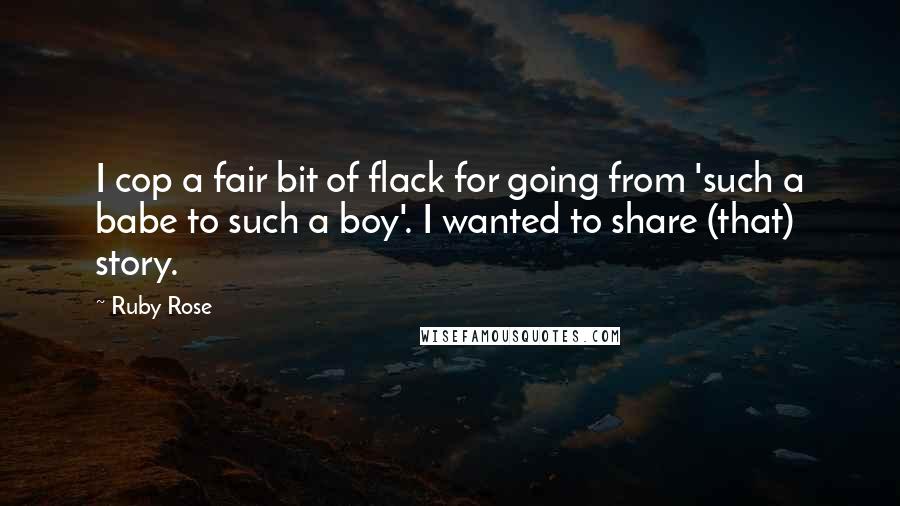 Ruby Rose Quotes: I cop a fair bit of flack for going from 'such a babe to such a boy'. I wanted to share (that) story.