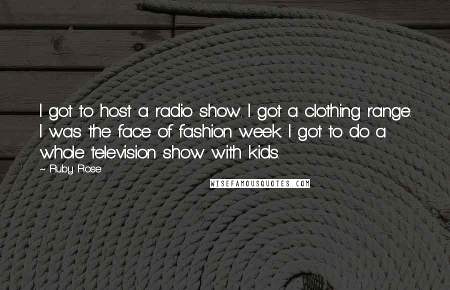 Ruby Rose Quotes: I got to host a radio show. I got a clothing range. I was the face of fashion week. I got to do a whole television show with kids.