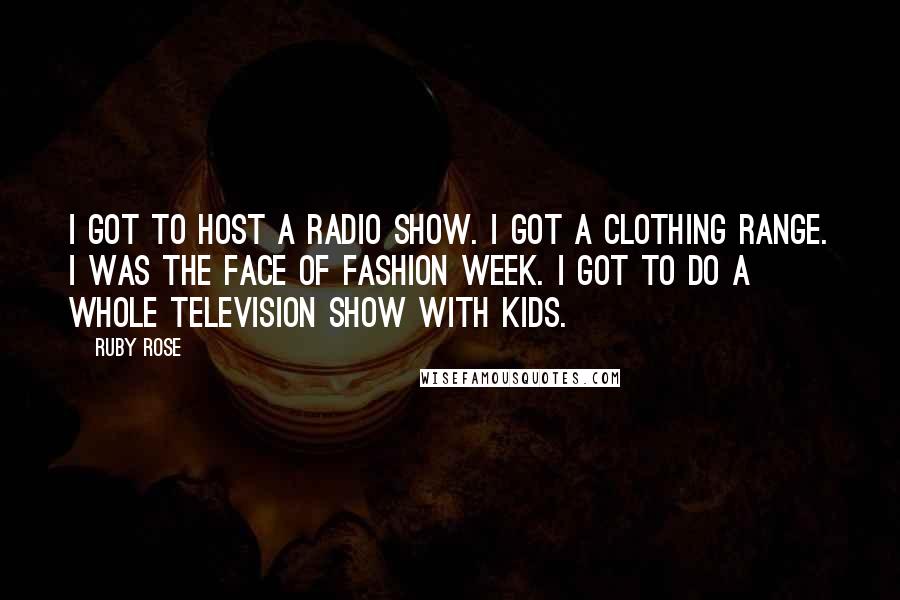 Ruby Rose Quotes: I got to host a radio show. I got a clothing range. I was the face of fashion week. I got to do a whole television show with kids.