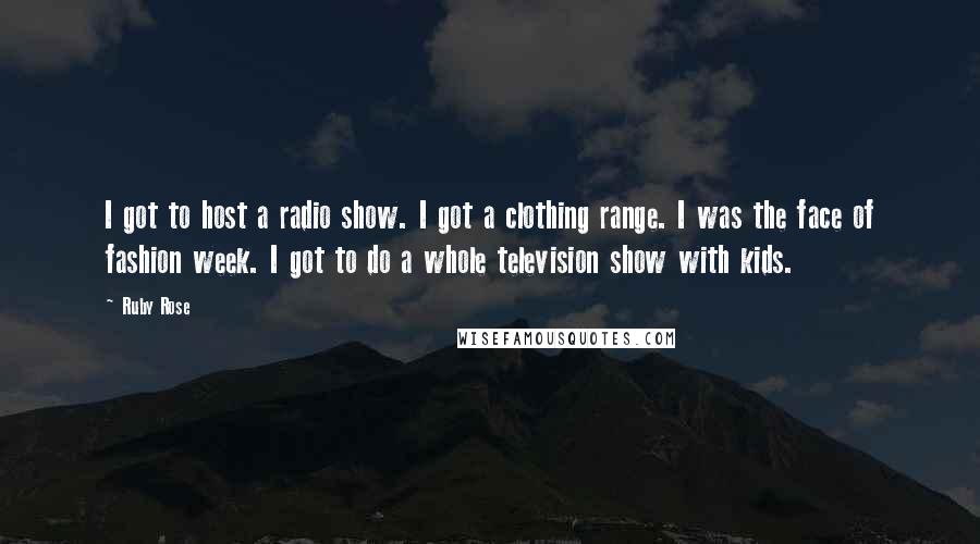 Ruby Rose Quotes: I got to host a radio show. I got a clothing range. I was the face of fashion week. I got to do a whole television show with kids.