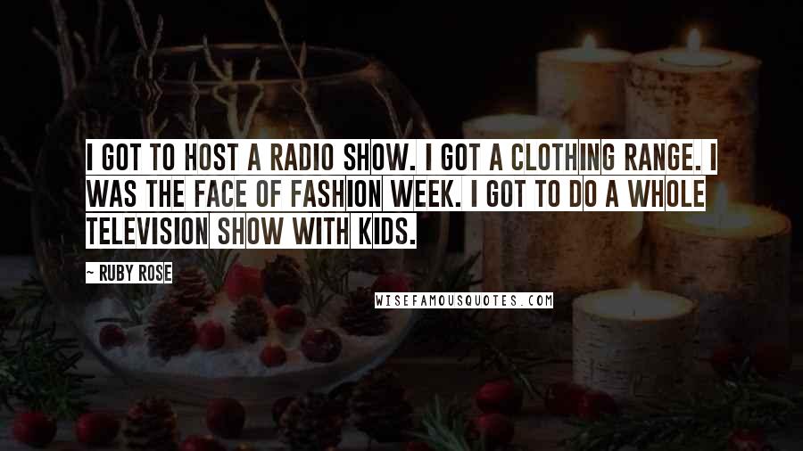 Ruby Rose Quotes: I got to host a radio show. I got a clothing range. I was the face of fashion week. I got to do a whole television show with kids.