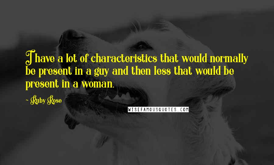 Ruby Rose Quotes: I have a lot of characteristics that would normally be present in a guy and then less that would be present in a woman.