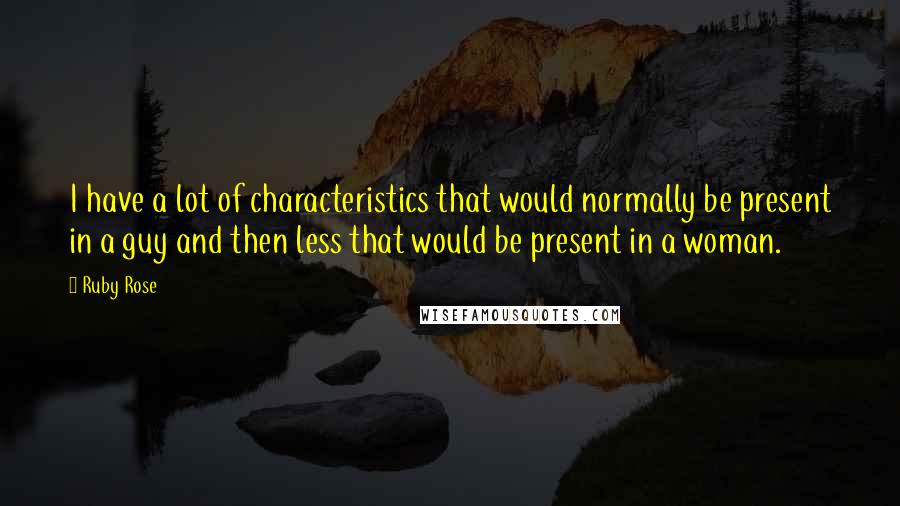 Ruby Rose Quotes: I have a lot of characteristics that would normally be present in a guy and then less that would be present in a woman.