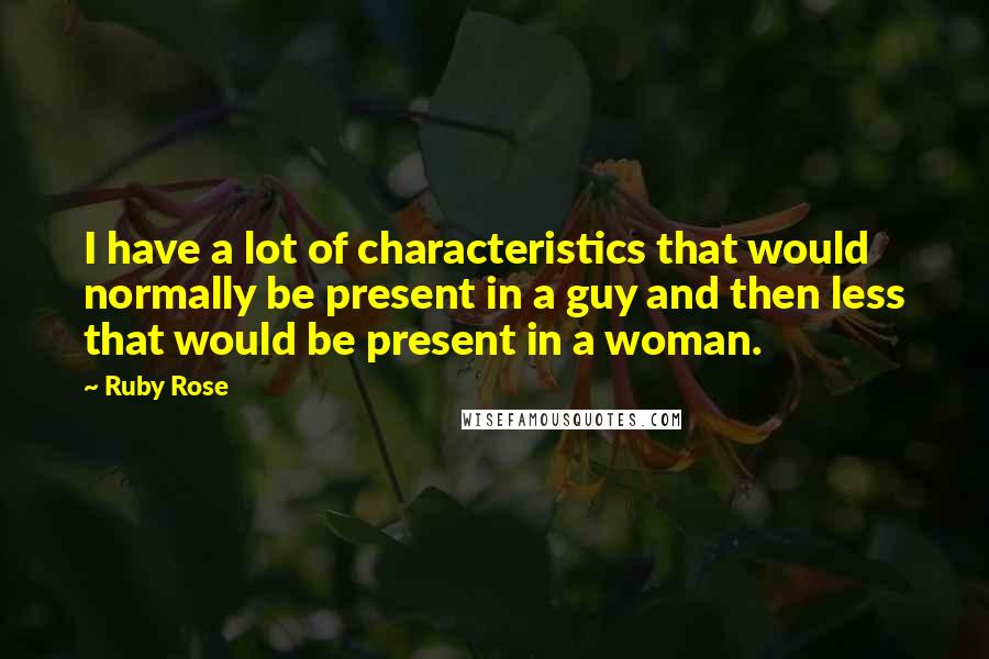 Ruby Rose Quotes: I have a lot of characteristics that would normally be present in a guy and then less that would be present in a woman.