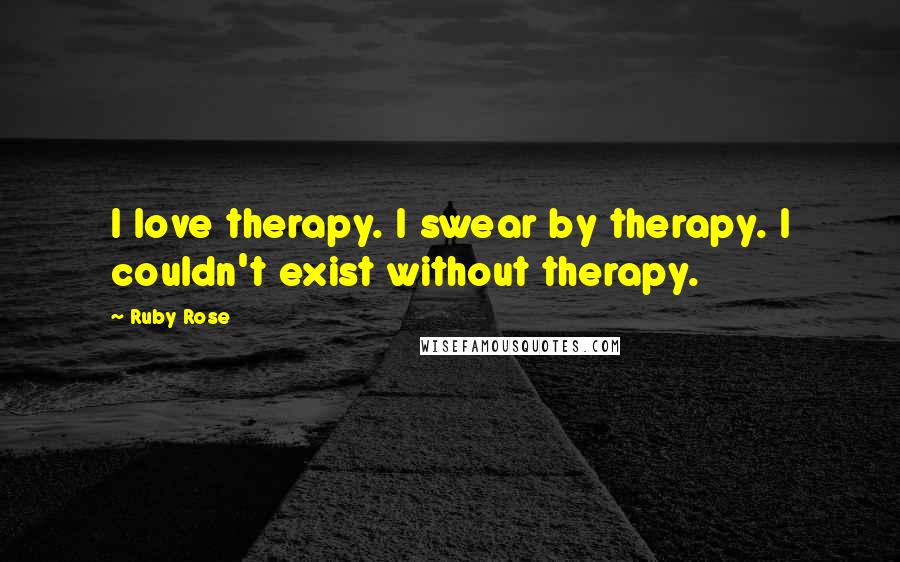 Ruby Rose Quotes: I love therapy. I swear by therapy. I couldn't exist without therapy.