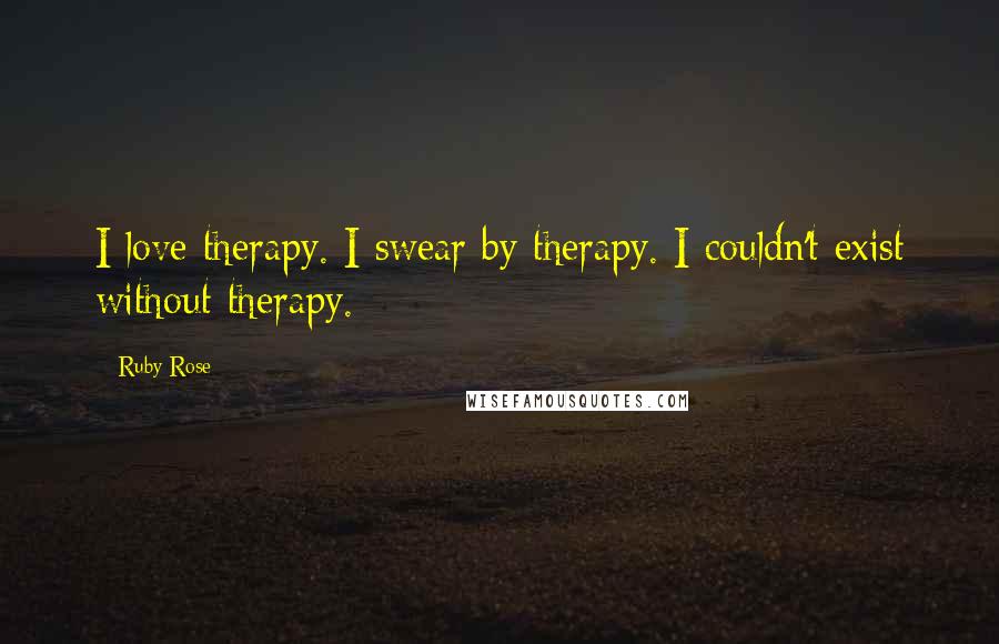 Ruby Rose Quotes: I love therapy. I swear by therapy. I couldn't exist without therapy.