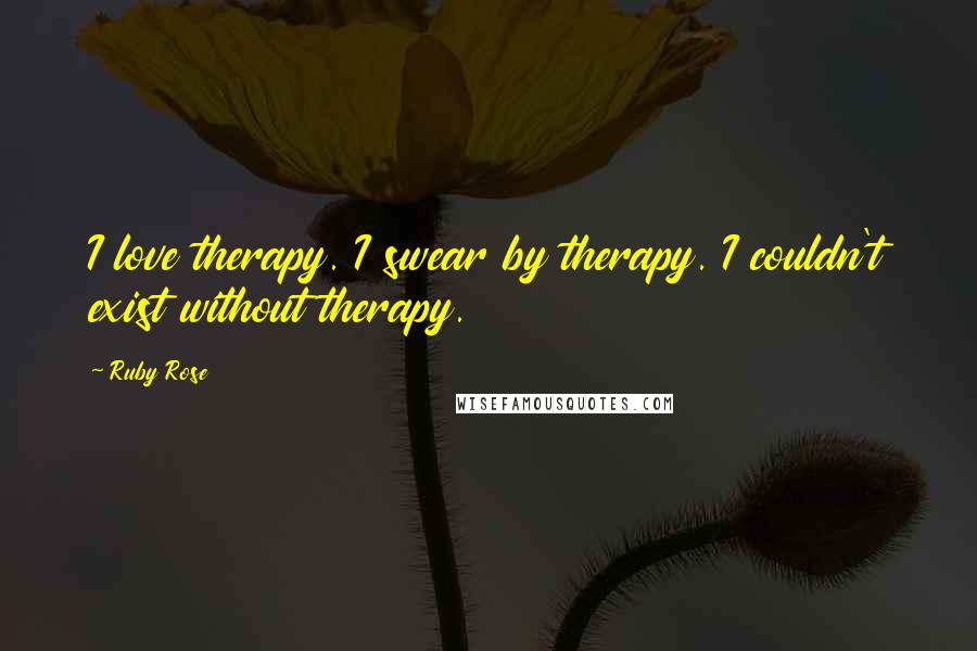 Ruby Rose Quotes: I love therapy. I swear by therapy. I couldn't exist without therapy.