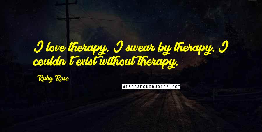 Ruby Rose Quotes: I love therapy. I swear by therapy. I couldn't exist without therapy.