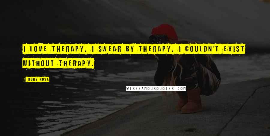 Ruby Rose Quotes: I love therapy. I swear by therapy. I couldn't exist without therapy.