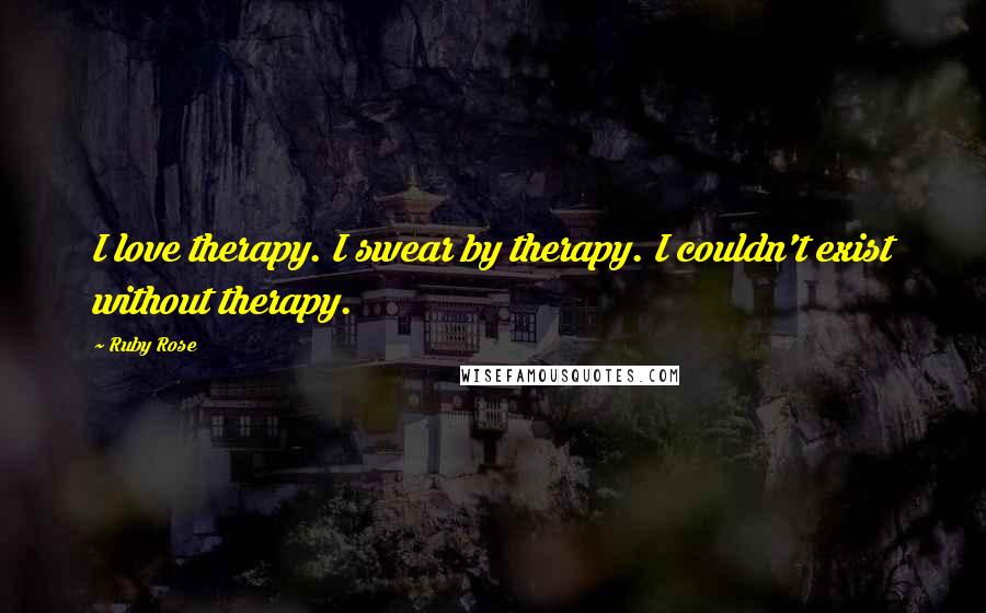 Ruby Rose Quotes: I love therapy. I swear by therapy. I couldn't exist without therapy.