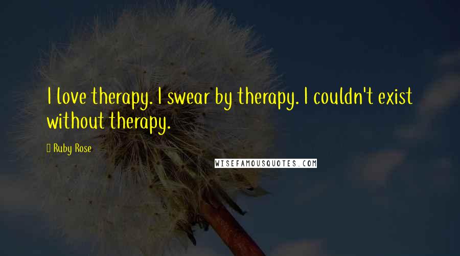 Ruby Rose Quotes: I love therapy. I swear by therapy. I couldn't exist without therapy.