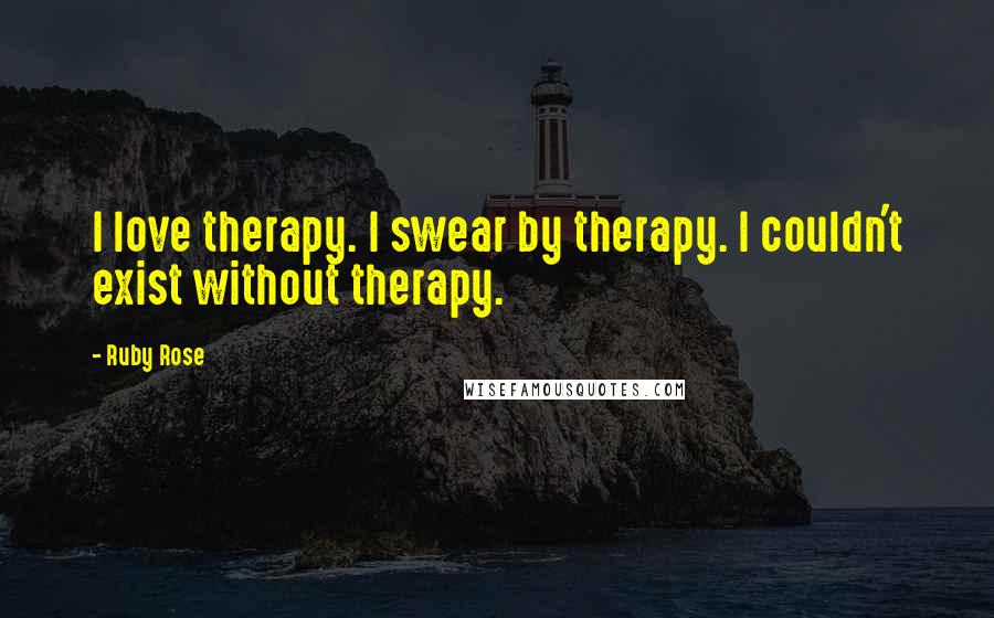 Ruby Rose Quotes: I love therapy. I swear by therapy. I couldn't exist without therapy.