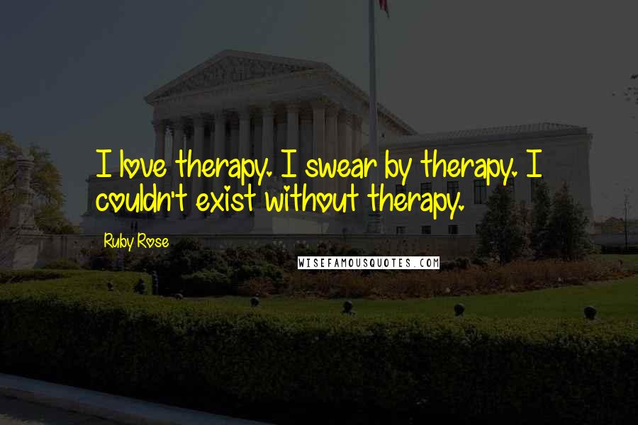 Ruby Rose Quotes: I love therapy. I swear by therapy. I couldn't exist without therapy.