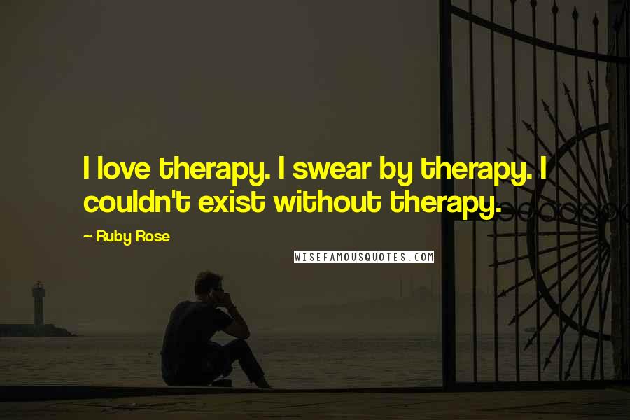 Ruby Rose Quotes: I love therapy. I swear by therapy. I couldn't exist without therapy.