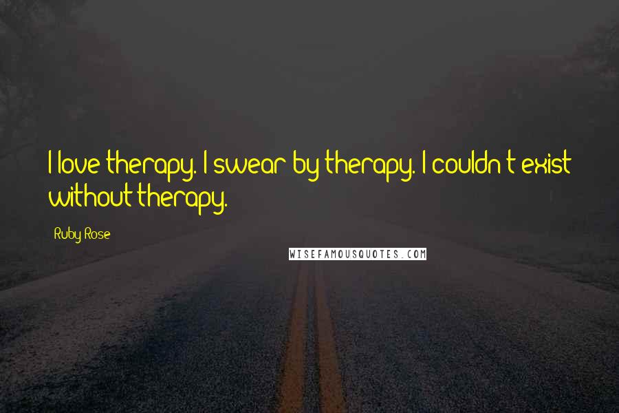 Ruby Rose Quotes: I love therapy. I swear by therapy. I couldn't exist without therapy.