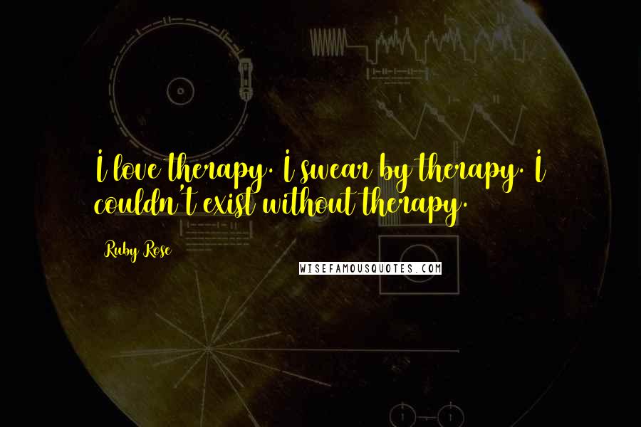 Ruby Rose Quotes: I love therapy. I swear by therapy. I couldn't exist without therapy.