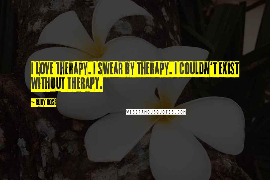 Ruby Rose Quotes: I love therapy. I swear by therapy. I couldn't exist without therapy.