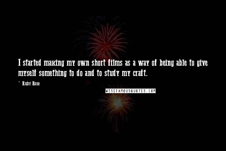 Ruby Rose Quotes: I started making my own short films as a way of being able to give myself something to do and to study my craft.