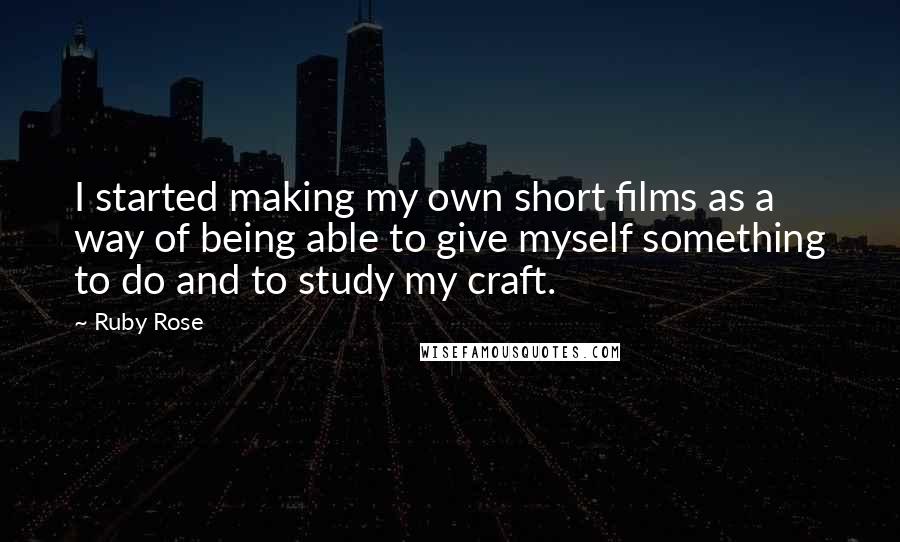 Ruby Rose Quotes: I started making my own short films as a way of being able to give myself something to do and to study my craft.