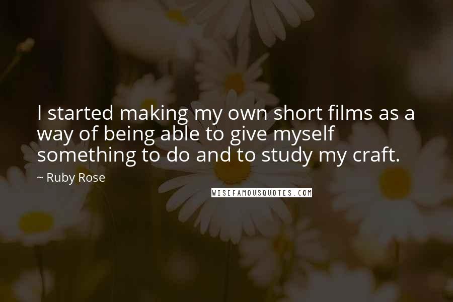 Ruby Rose Quotes: I started making my own short films as a way of being able to give myself something to do and to study my craft.