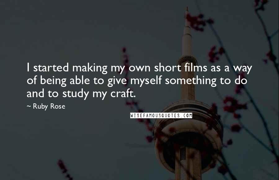 Ruby Rose Quotes: I started making my own short films as a way of being able to give myself something to do and to study my craft.