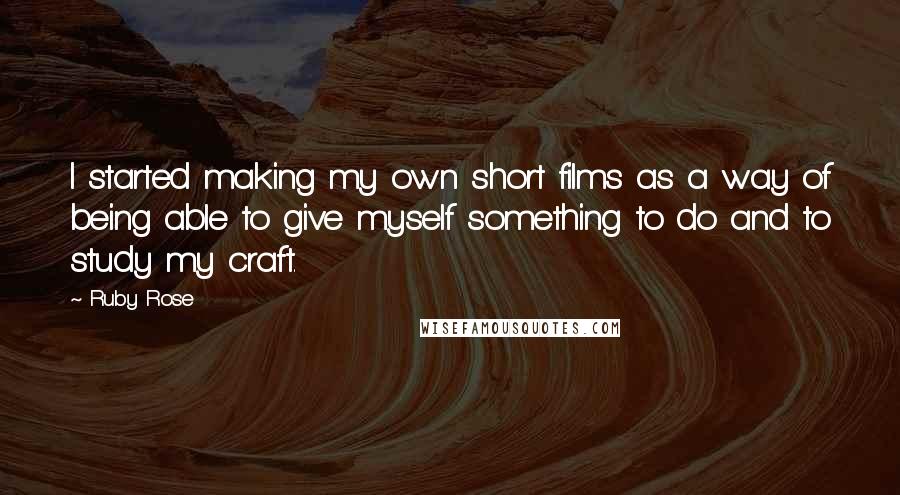 Ruby Rose Quotes: I started making my own short films as a way of being able to give myself something to do and to study my craft.