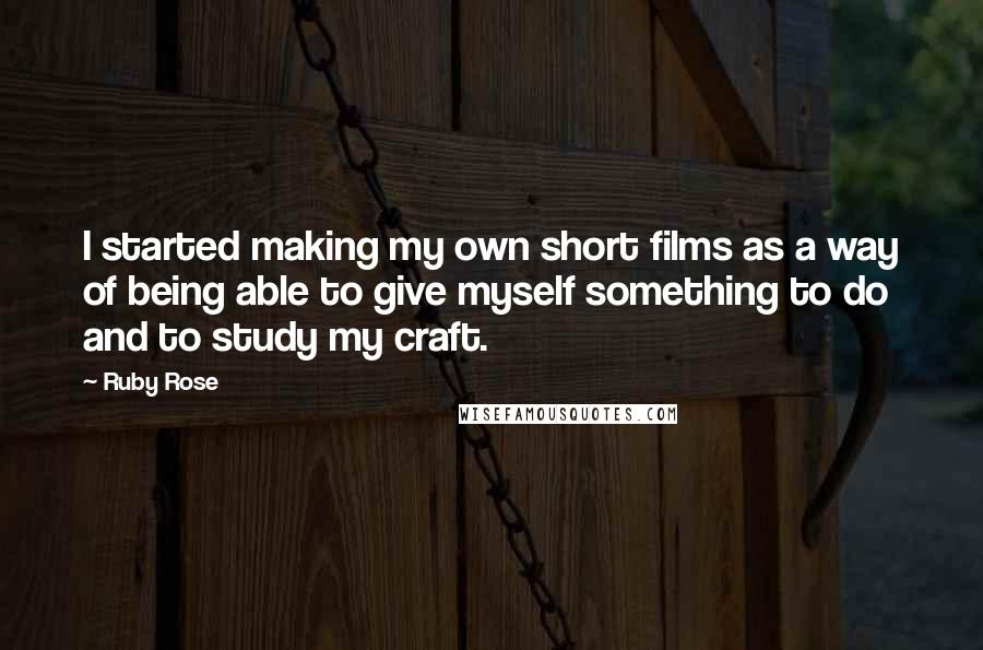 Ruby Rose Quotes: I started making my own short films as a way of being able to give myself something to do and to study my craft.