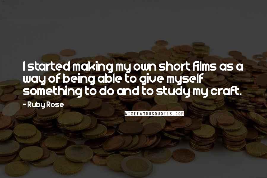 Ruby Rose Quotes: I started making my own short films as a way of being able to give myself something to do and to study my craft.