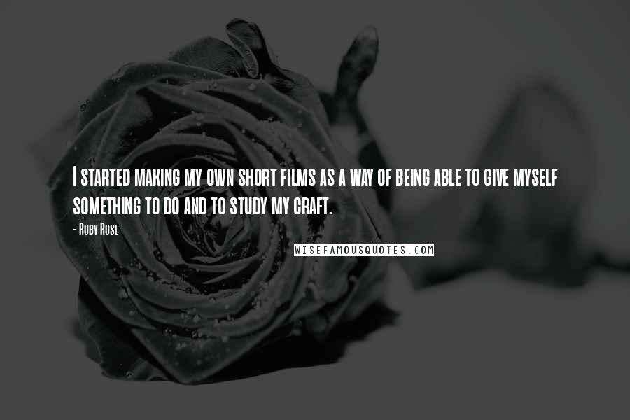 Ruby Rose Quotes: I started making my own short films as a way of being able to give myself something to do and to study my craft.