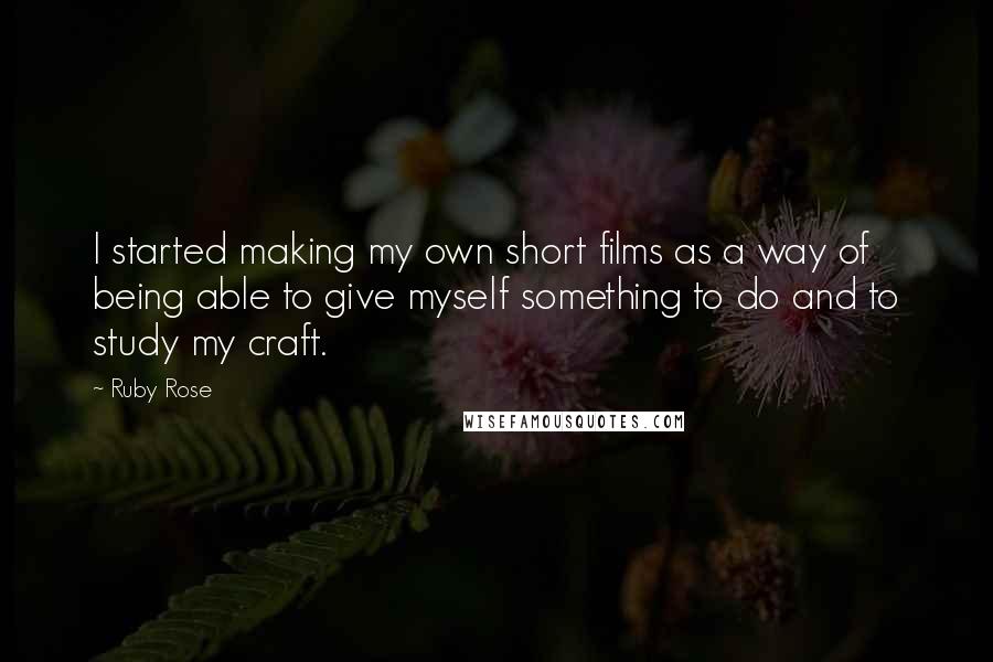 Ruby Rose Quotes: I started making my own short films as a way of being able to give myself something to do and to study my craft.